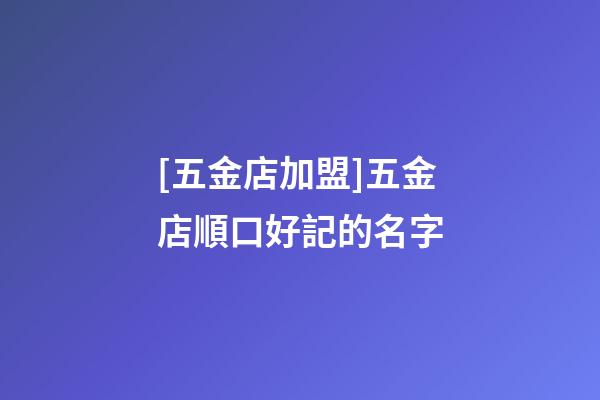 [五金店加盟]五金店順口好記的名字-第1張-店鋪起名-玄機派